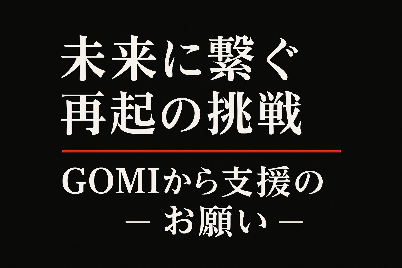 未来に繋ぐ再起の挑戦 ─ GOMIから支援のお願い ─